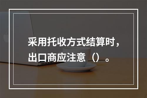 采用托收方式结算时，出口商应注意（）。