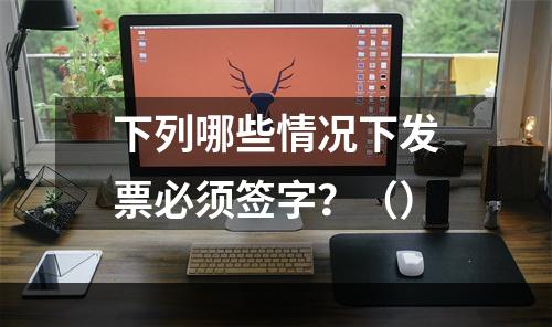 下列哪些情况下发票必须签字？（）