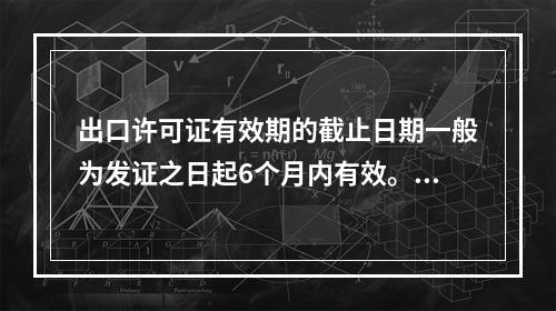 出口许可证有效期的截止日期一般为发证之日起6个月内有效。（）