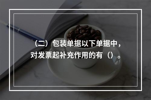 （二）包装单据以下单据中，对发票起补充作用的有（）。