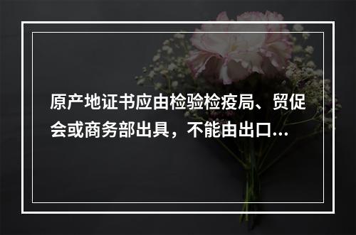 原产地证书应由检验检疫局、贸促会或商务部出具，不能由出口商或