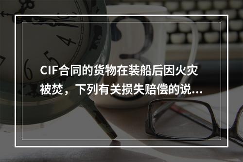 CIF合同的货物在装船后因火灾被焚，下列有关损失赔偿的说法正