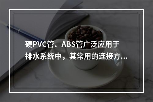 硬PVC管、ABS管广泛应用于排水系统中，其常用的连接方式为