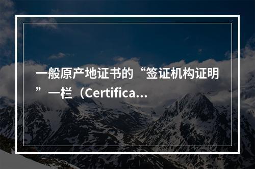 一般原产地证书的“签证机构证明”一栏（Certificati