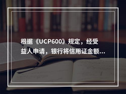 根据《UCP600》规定，经受益人申请，银行将信用证金额全部