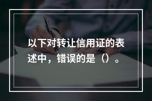 以下对转让信用证的表述中，错误的是（）。