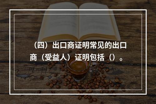 （四）出口商证明常见的出口商（受益人）证明包括（）。