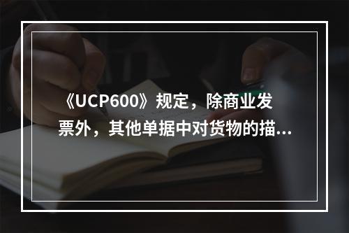 《UCP600》规定，除商业发票外，其他单据中对货物的描述均