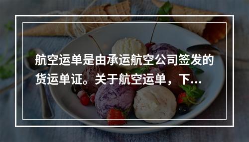 航空运单是由承运航空公司签发的货运单证。关于航空运单，下列表