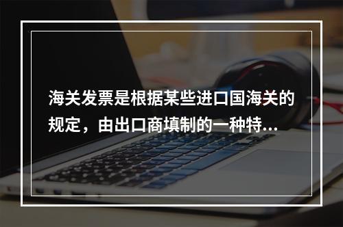 海关发票是根据某些进口国海关的规定，由出口商填制的一种特定格