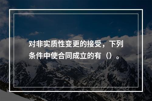 对非实质性变更的接受，下列条件中使合同成立的有（）。