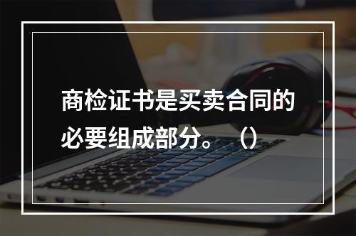 商检证书是买卖合同的必要组成部分。（）