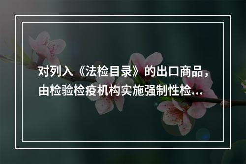 对列入《法检目录》的出口商品，由检验检疫机构实施强制性检验，