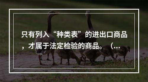 只有列入“种类表”的进出口商品，才属于法定检验的商品。（）