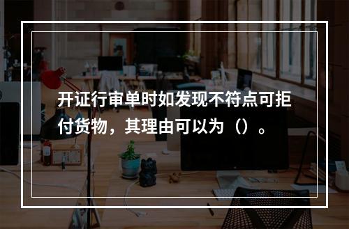 开证行审单时如发现不符点可拒付货物，其理由可以为（）。