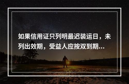 如果信用证只列明最迟装运日，未列出效期，受益人应按双到期信用