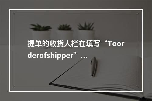 提单的收货人栏在填写“Toorderofshipper”内容