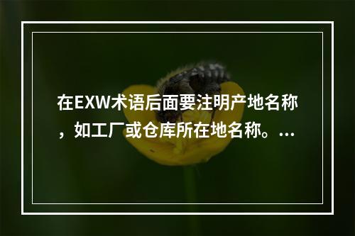 在EXW术语后面要注明产地名称，如工厂或仓库所在地名称。（）