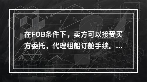 在FOB条件下，卖方可以接受买方委托，代理租船订舱手续。（）