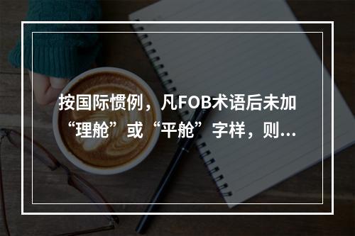 按国际惯例，凡FOB术语后未加“理舱”或“平舱”字样，则由买