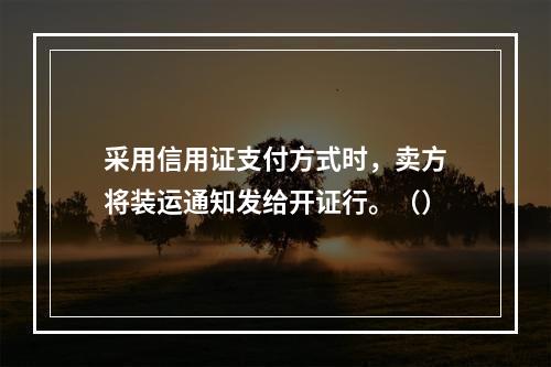 采用信用证支付方式时，卖方将装运通知发给开证行。（）