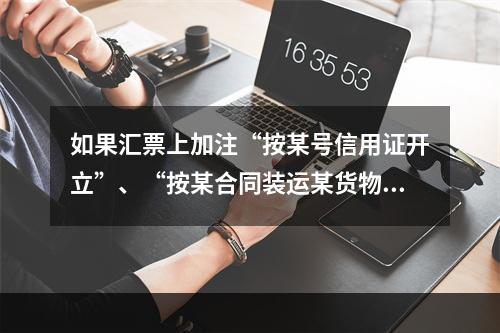 如果汇票上加注“按某号信用证开立”、“按某合同装运某货物”，