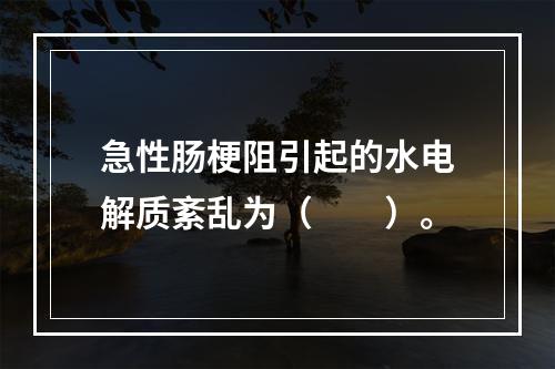 急性肠梗阻引起的水电解质紊乱为（　　）。