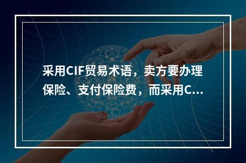 采用CIF贸易术语，卖方要办理保险、支付保险费，而采用CFR