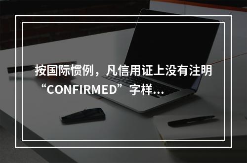 按国际惯例，凡信用证上没有注明“CONFIRMED”字样的，