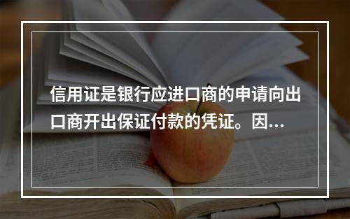 信用证是银行应进口商的申请向出口商开出保证付款的凭证。因此，