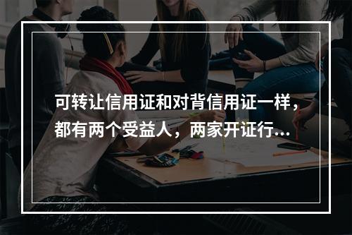 可转让信用证和对背信用证一样，都有两个受益人，两家开证行。（