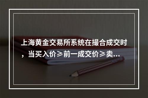 上海黄金交易所系统在撮合成交时，当买入价≥前一成交价≥卖出价