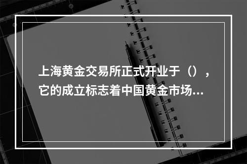 上海黄金交易所正式开业于（），它的成立标志着中国黄金市场走向