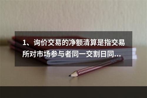 1、询价交易的净额清算是指交易所对市场参与者同一交割日同一品