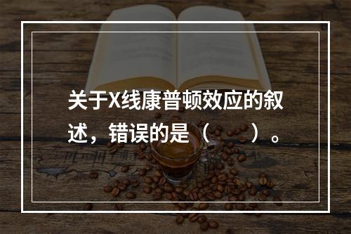 关于X线康普顿效应的叙述，错误的是（　　）。