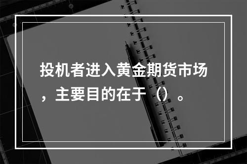 投机者进入黄金期货市场，主要目的在于（）。