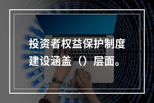 投资者权益保护制度建设涵盖（）层面。