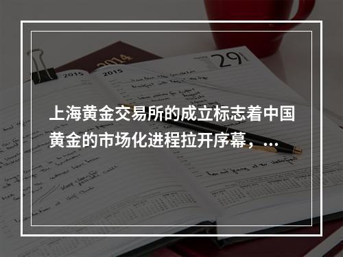 上海黄金交易所的成立标志着中国黄金的市场化进程拉开序幕，是中