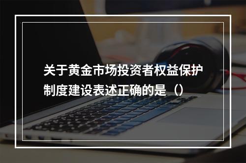 关于黄金市场投资者权益保护制度建设表述正确的是（）