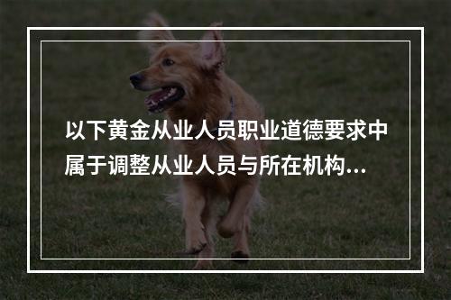 以下黄金从业人员职业道德要求中属于调整从业人员与所在机构之间