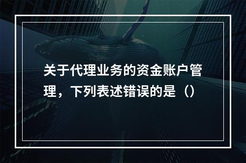 关于代理业务的资金账户管理，下列表述错误的是（）