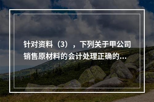 针对资料（3），下列关于甲公司销售原材料的会计处理正确的是（