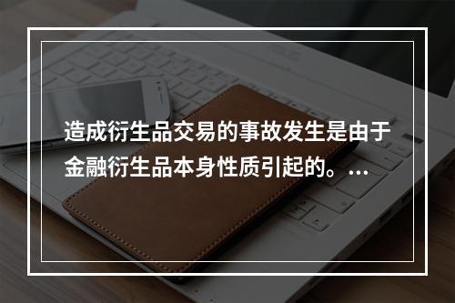 造成衍生品交易的事故发生是由于金融衍生品本身性质引起的。（）