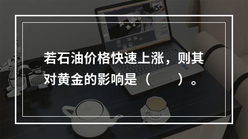 若石油价格快速上涨，则其对黄金的影响是（  ）。