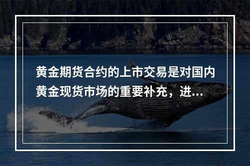 黄金期货合约的上市交易是对国内黄金现货市场的重要补充，进一步