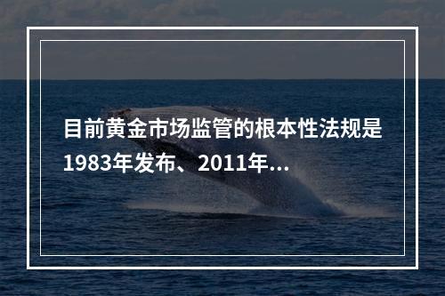 目前黄金市场监管的根本性法规是1983年发布、2011年修订