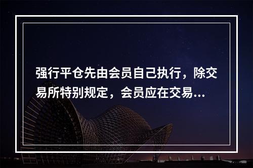 强行平仓先由会员自己执行，除交易所特别规定，会员应在交易开市