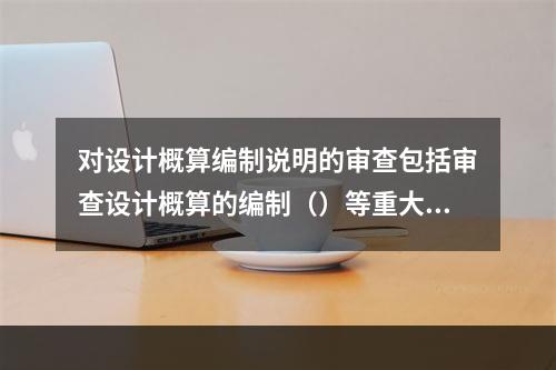 对设计概算编制说明的审查包括审查设计概算的编制（）等重大原则