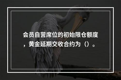 会员自营席位的初始限仓额度，黄金延期交收合约为（）。