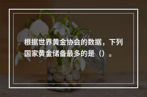 根据世界黄金协会的数据，下列国家黄金储备最多的是（）。